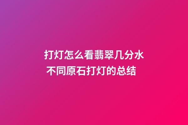 打灯怎么看翡翠几分水 不同原石打灯的总结